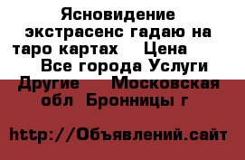 Ясновидение экстрасенс гадаю на таро картах  › Цена ­ 1 000 - Все города Услуги » Другие   . Московская обл.,Бронницы г.